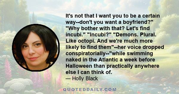 It's not that I want you to be a certain way--don't you want a boyfriend? Why bother with that? Let's find incubi. Incubi? Demons. Plural. Like octopi. And we're much more likely to find them--her voice dropped