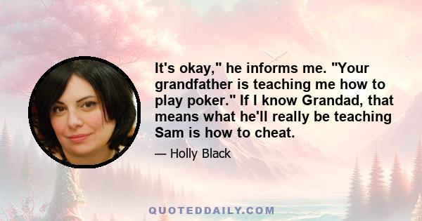 It's okay, he informs me. Your grandfather is teaching me how to play poker. If I know Grandad, that means what he'll really be teaching Sam is how to cheat.