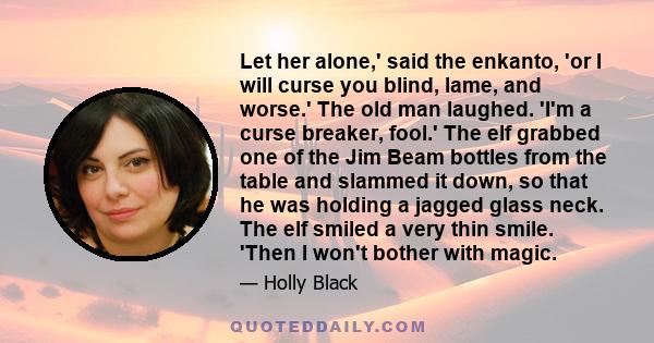 Let her alone,' said the enkanto, 'or I will curse you blind, lame, and worse.' The old man laughed. 'I'm a curse breaker, fool.' The elf grabbed one of the Jim Beam bottles from the table and slammed it down, so that