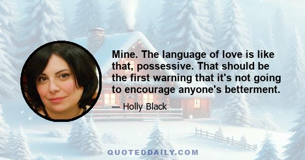 Mine. The language of love is like that, possessive. That should be the first warning that it's not going to encourage anyone's betterment.