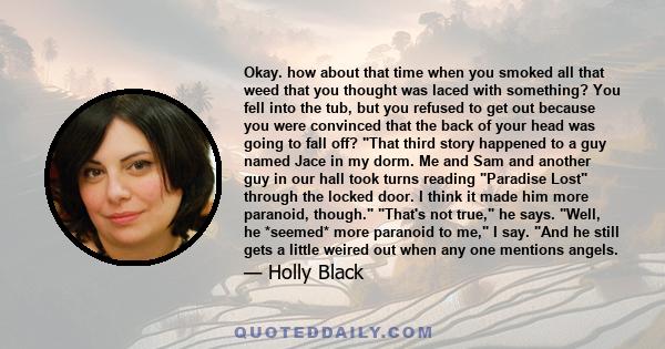 Okay. how about that time when you smoked all that weed that you thought was laced with something? You fell into the tub, but you refused to get out because you were convinced that the back of your head was going to