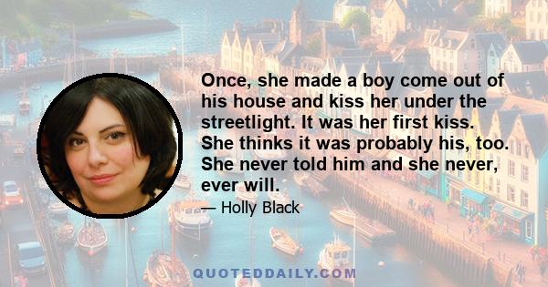 Once, she made a boy come out of his house and kiss her under the streetlight. It was her first kiss. She thinks it was probably his, too. She never told him and she never, ever will.