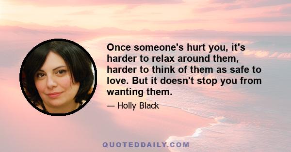 Once someone's hurt you, it's harder to relax around them, harder to think of them as safe to love. But it doesn't stop you from wanting them.