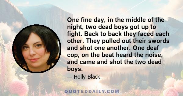 One fine day, in the middle of the night, two dead boys got up to fight. Back to back they faced each other. They pulled out their swords and shot one another. One deaf cop, on the beat heard the noise, and came and