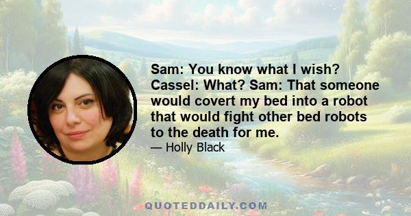 Sam: You know what I wish? Cassel: What? Sam: That someone would covert my bed into a robot that would fight other bed robots to the death for me.