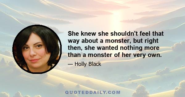 She knew she shouldn't feel that way about a monster, but right then, she wanted nothing more than a monster of her very own.