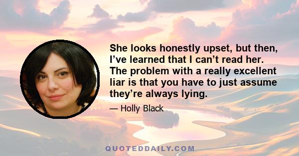 She looks honestly upset, but then, I’ve learned that I can’t read her. The problem with a really excellent liar is that you have to just assume they’re always lying.