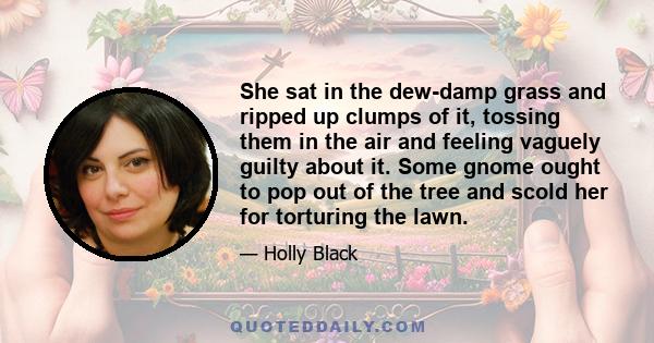 She sat in the dew-damp grass and ripped up clumps of it, tossing them in the air and feeling vaguely guilty about it. Some gnome ought to pop out of the tree and scold her for torturing the lawn.