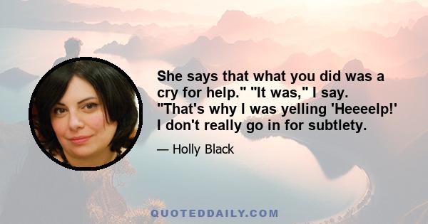 She says that what you did was a cry for help. It was, I say. That's why I was yelling 'Heeeelp!' I don't really go in for subtlety.