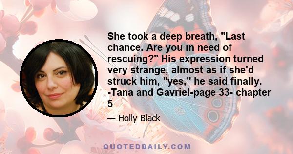 She took a deep breath, Last chance. Are you in need of rescuing? His expression turned very strange, almost as if she'd struck him, yes, he said finally. -Tana and Gavriel-page 33- chapter 5