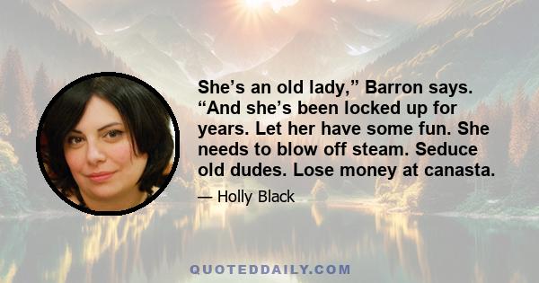 She’s an old lady,” Barron says. “And she’s been locked up for years. Let her have some fun. She needs to blow off steam. Seduce old dudes. Lose money at canasta.