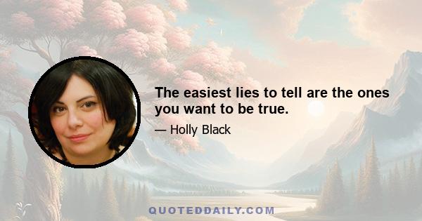 The easiest lies to tell are the ones you want to be true.