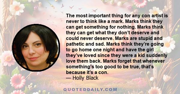 The most important thing for any con artist is never to think like a mark. Marks think they can get something for nothing. Marks think they can get what they don’t deserve and could never deserve. Marks are stupid and