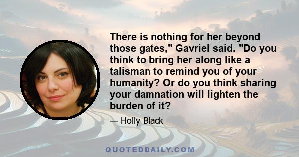 There is nothing for her beyond those gates, Gavriel said. Do you think to bring her along like a talisman to remind you of your humanity? Or do you think sharing your damnation will lighten the burden of it?