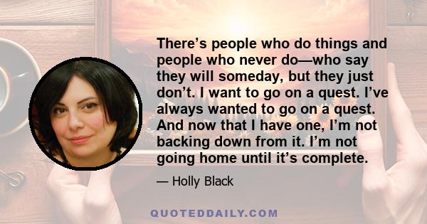 There’s people who do things and people who never do—who say they will someday, but they just don’t. I want to go on a quest. I’ve always wanted to go on a quest. And now that I have one, I’m not backing down from it.