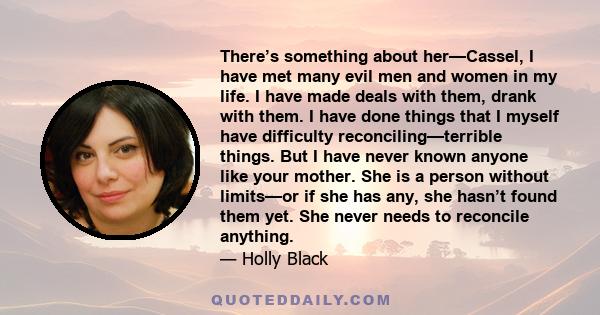 There’s something about her—Cassel, I have met many evil men and women in my life. I have made deals with them, drank with them. I have done things that I myself have difficulty reconciling—terrible things. But I have