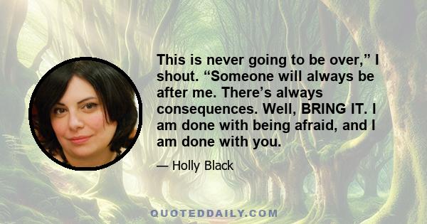 This is never going to be over,” I shout. “Someone will always be after me. There’s always consequences. Well, BRING IT. I am done with being afraid, and I am done with you.