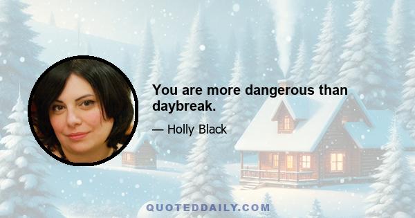 You are more dangerous than daybreak.