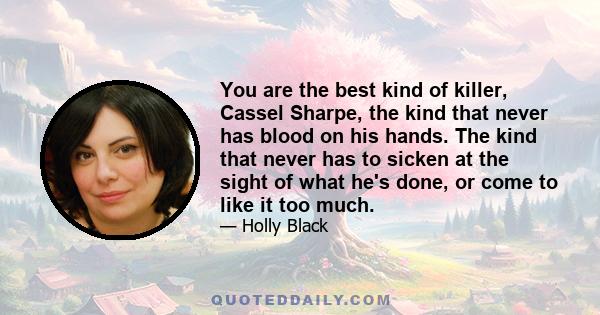 You are the best kind of killer, Cassel Sharpe, the kind that never has blood on his hands. The kind that never has to sicken at the sight of what he's done, or come to like it too much.