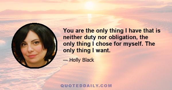 You are the only thing I have that is neither duty nor obligation, the only thing I chose for myself. The only thing I want.