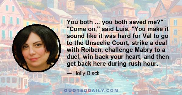 You both ... you both saved me? Come on, said Luis. You make it sound like it was hard for Val to go to the Unseelie Court, strike a deal with Roiben, challenge Mabry to a duel, win back your heart, and then get back