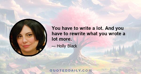 You have to write a lot. And you have to rewrite what you wrote a lot more.