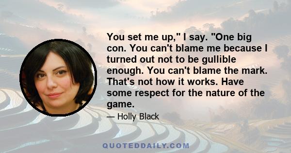 You set me up, I say. One big con. You can't blame me because I turned out not to be gullible enough. You can't blame the mark. That's not how it works. Have some respect for the nature of the game.