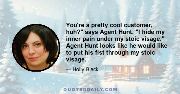 You're a pretty cool customer, huh? says Agent Hunt. I hide my inner pain under my stoic visage. Agent Hunt looks like he would like to put his fist through my stoic visage.