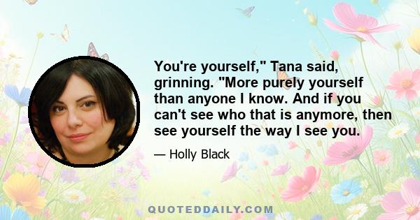 You're yourself, Tana said, grinning. More purely yourself than anyone I know. And if you can't see who that is anymore, then see yourself the way I see you.