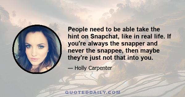 People need to be able take the hint on Snapchat, like in real life. If you're always the snapper and never the snappee, then maybe they're just not that into you.