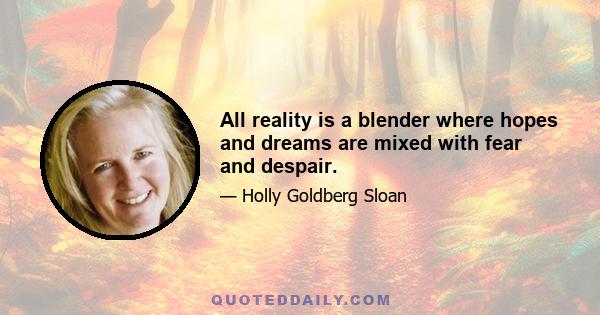 All reality is a blender where hopes and dreams are mixed with fear and despair.