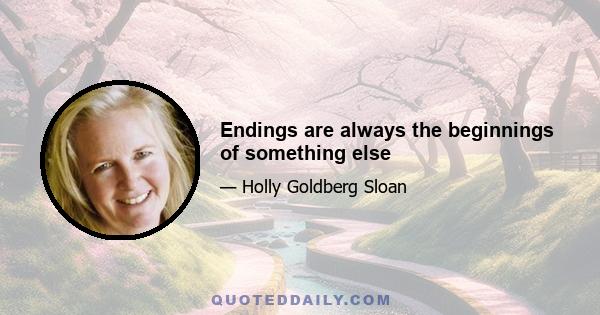 Endings are always the beginnings of something else