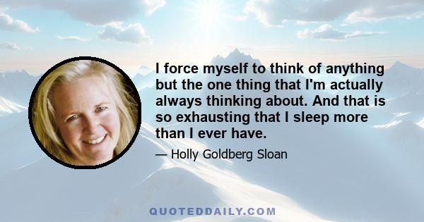 I force myself to think of anything but the one thing that I'm actually always thinking about. And that is so exhausting that I sleep more than I ever have.