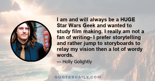 I am and will always be a HUGE Star Wars Geek and wanted to study film making. I really am not a fan of writing- I prefer storytelling and rather jump to storyboards to relay my vision then a lot of wordy words.