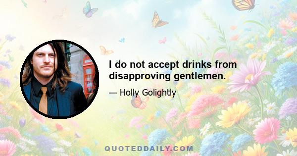 I do not accept drinks from disapproving gentlemen.