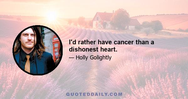 I'd rather have cancer than a dishonest heart.