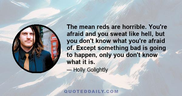 The mean reds are horrible. You're afraid and you sweat like hell, but you don't know what you're afraid of. Except something bad is going to happen, only you don't know what it is.