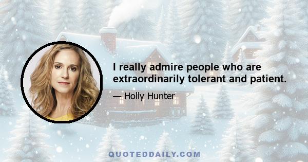 I really admire people who are extraordinarily tolerant and patient.