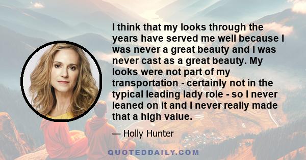 I think that my looks through the years have served me well because I was never a great beauty and I was never cast as a great beauty. My looks were not part of my transportation - certainly not in the typical leading