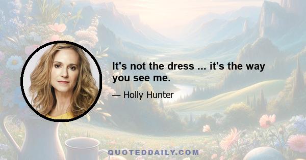 It's not the dress ... it's the way you see me.