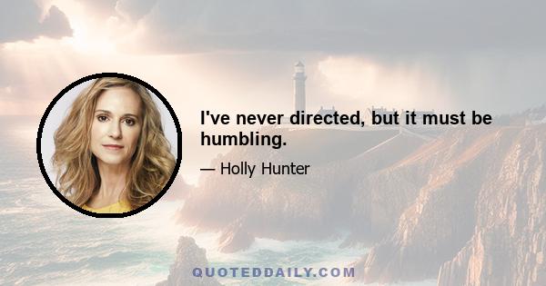 I've never directed, but it must be humbling.