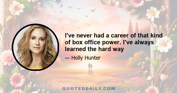 I've never had a career of that kind of box office power. I've always learned the hard way