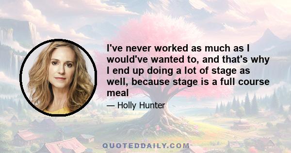 I've never worked as much as I would've wanted to, and that's why I end up doing a lot of stage as well, because stage is a full course meal