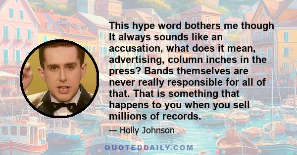 This hype word bothers me though It always sounds like an accusation, what does it mean, advertising, column inches in the press? Bands themselves are never really responsible for all of that. That is something that