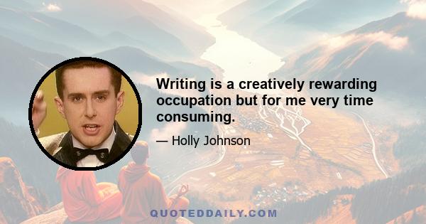 Writing is a creatively rewarding occupation but for me very time consuming.