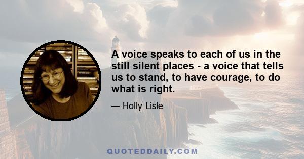 A voice speaks to each of us in the still silent places - a voice that tells us to stand, to have courage, to do what is right.