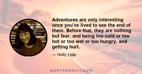 Adventures are only interesting once you've lived to see the end of them. Before that, they are nothing but fear, and being too cold or too hot or too wet or too hungry, and getting hurt.