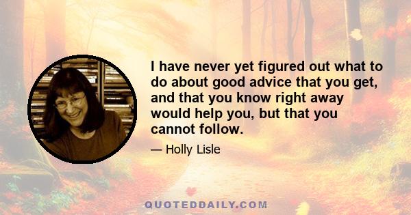 I have never yet figured out what to do about good advice that you get, and that you know right away would help you, but that you cannot follow.