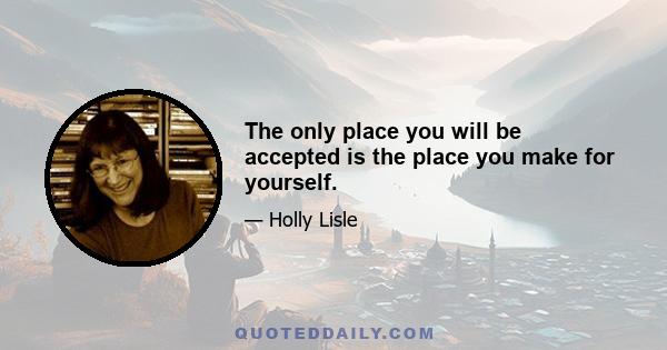 The only place you will be accepted is the place you make for yourself.