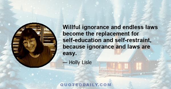 Willful ignorance and endless laws become the replacement for self-education and self-restraint, because ignorance and laws are easy.